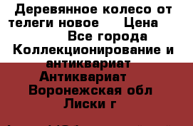 Деревянное колесо от телеги новое . › Цена ­ 4 000 - Все города Коллекционирование и антиквариат » Антиквариат   . Воронежская обл.,Лиски г.